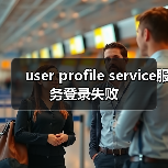 user profile service服务登录失败（图3）