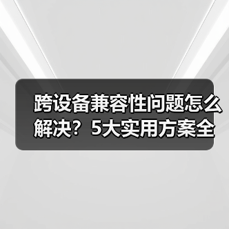 跨设备兼容性问题怎么解决？5大实用方案全解析（图1）