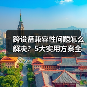 跨设备兼容性问题怎么解决？5大实用方案全解析（图2）