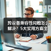跨设备兼容性问题怎么解决？5大实用方案全解析（图4）