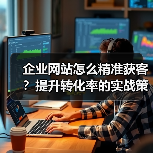 企业网站怎么精准获客?提升转化率的实战策略(图4) 企业网站怎么精准获客?提升转化率的实战策略(图4)